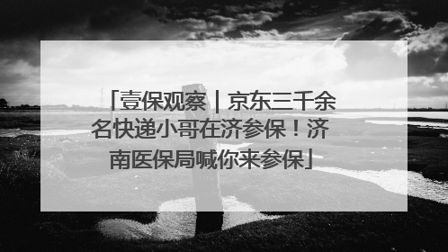 壹保观察｜京东三千余名快递小哥在济参保！济南医保局喊你来参保