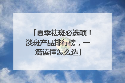夏季祛斑必选项！淡斑产品排行榜，一篇读懂怎么选