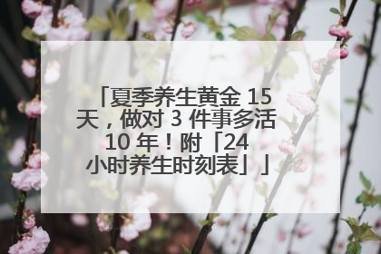 夏季养生黄金 15 天，做对 3 件事多活 10 年！附「24 小时养生时刻表」