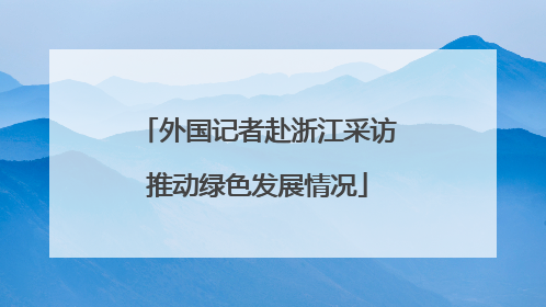 外国记者赴浙江采访推动绿色发展情况