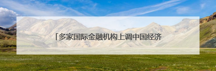 多家国际金融机构上调中国经济增速预期 “韧性”成关键词