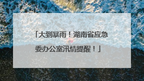 大到暴雨！湖南省应急委办公室汛情提醒！