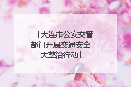 大连市公安交管部门开展交通安全大整治行动