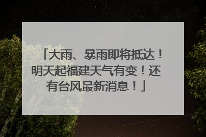 大雨、暴雨即将抵达！明天起福建天气有变！还有台风最新消息！