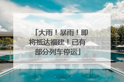大雨！暴雨！即将抵达福建！已有部分列车停运