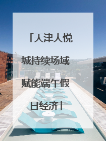 天津大悦城持续场域赋能端午假日经济