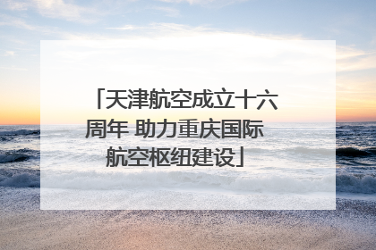 天津航空成立十六周年 助力重庆国际航空枢纽建设