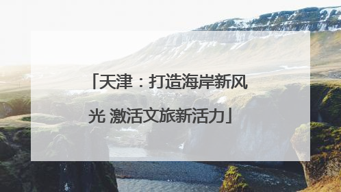 天津：打造海岸新风光 激活文旅新活力