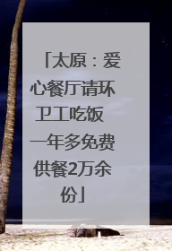 太原：爱心餐厅请环卫工吃饭 一年多免费供餐2万余份