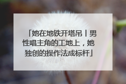 她在地铁开塔吊丨男性唱主角的工地上，她独创的操作法成标杆
