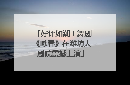 好评如潮！舞剧《咏春》在潍坊大剧院震撼上演