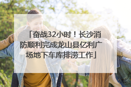 奋战32小时！长沙消防顺利完成龙山县亿利广场地下车库排涝工作