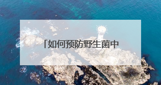 如何预防野生菌中毒？专家来教你→