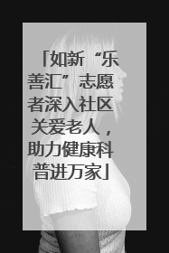 如新“乐善汇”志愿者深入社区关爱老人，助力健康科普进万家