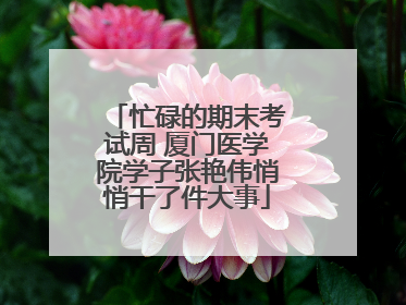 忙碌的期末考试周 厦门医学院学子张艳伟悄悄干了件大事