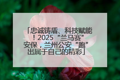 忠诚铸盾、科技赋能！2025“兰马赛”安保，兰州公安“跑”出属于自己的精彩