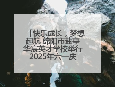 快乐成长，梦想起航 绵阳市盐亭华宸英才学校举行2025年六一庆祝活动