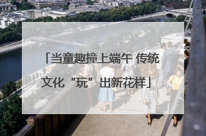 当童趣撞上端午 传统文化“玩”出新花样
