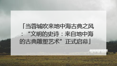当蓉城吹来地中海古典之风：“文明的史诗：来自地中海的古典雕塑艺术”正式启幕