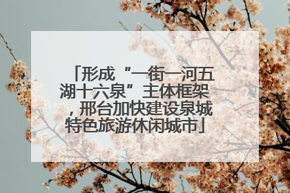 形成“一街一河五湖十六泉”主体框架，邢台加快建设泉城特色旅游休闲城市