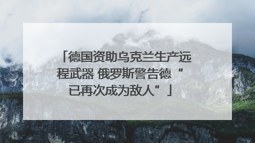 德国资助乌克兰生产远程武器 俄罗斯警告德“已再次成为敌人”