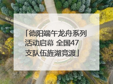 德阳端午龙舟系列活动启幕 全国47支队伍旌湖竞渡