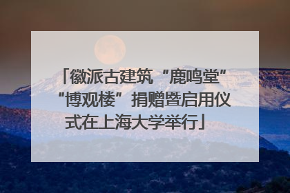 徽派古建筑“鹿鸣堂”“博观楼”捐赠暨启用仪式在上海大学举行