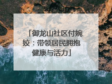 御龙山社区付婉姣：带领居民拥抱健康与活力