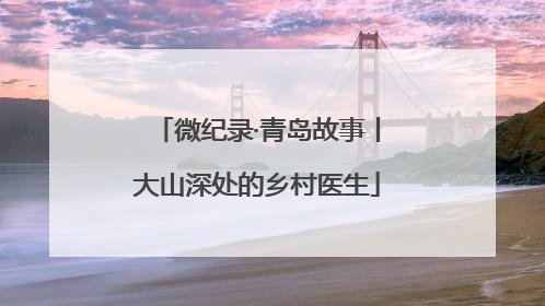 微纪录·青岛故事丨大山深处的乡村医生