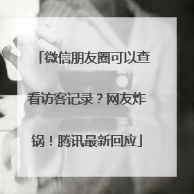 微信朋友圈可以查看访客记录？网友炸锅！腾讯最新回应
