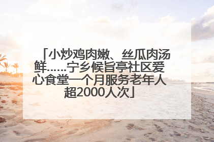 小炒鸡肉嫩、丝瓜肉汤鲜……宁乡候旨亭社区爱心食堂一个月服务老年人超2000人次