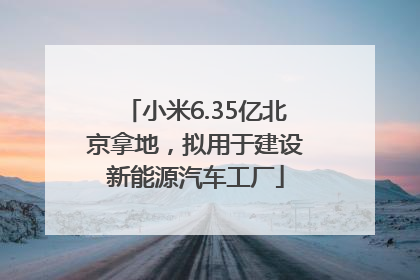 小米6.35亿北京拿地，拟用于建设新能源汽车工厂