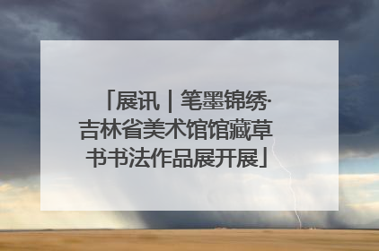 展讯｜笔墨锦绣·吉林省美术馆馆藏草书书法作品展开展