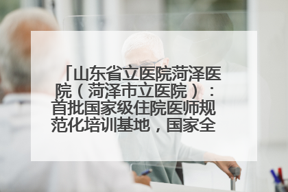 山东省立医院菏泽医院（菏泽市立医院）：首批国家级住院医师规范化培训基地，国家全科医生转岗培训基地