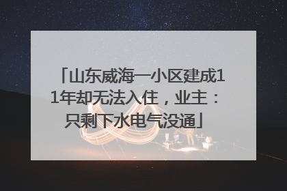 山东威海一小区建成11年却无法入住，业主：只剩下水电气没通