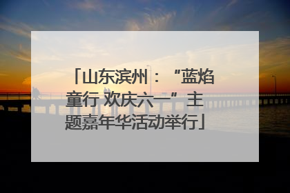 山东滨州：“蓝焰童行 欢庆六一”主题嘉年华活动举行