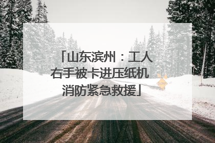 山东滨州：工人右手被卡进压纸机 消防紧急救援