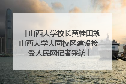 山西大学校长黄桂田就山西大学大同校区建设接受人民网记者采访