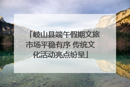 岐山县端午假期文旅市场平稳有序 传统文化活动亮点纷呈