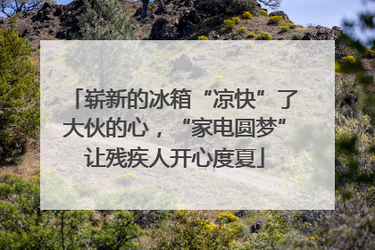 崭新的冰箱“凉快”了大伙的心，“家电圆梦”让残疾人开心度夏