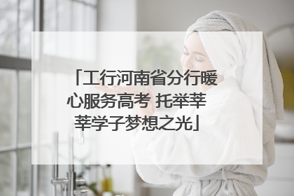 工行河南省分行暖心服务高考 托举莘莘学子梦想之光