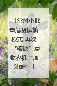 常州小批量危货运输模式 再次“破题”夏收农机“加油难”