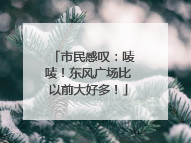 市民感叹：唛唛！东风广场比以前大好多！