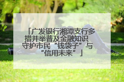 广发银行湘潭支行多措并举普及金融知识 守护市民“钱袋子”与“信用未来”