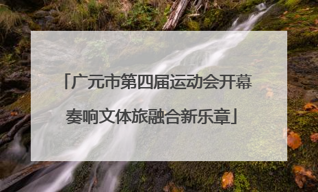 广元市第四届运动会开幕 奏响文体旅融合新乐章