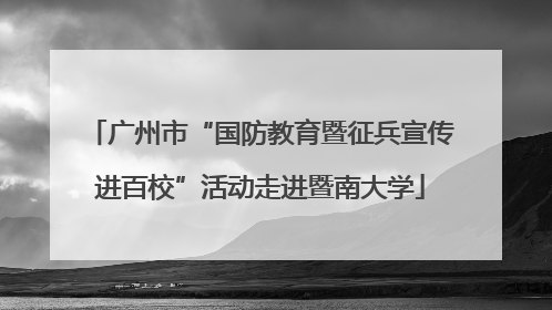 广州市“国防教育暨征兵宣传进百校”活动走进暨南大学