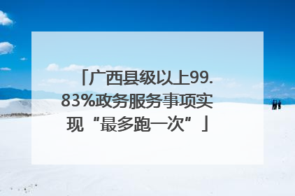 广西县级以上99.83%政务服务事项实现“最多跑一次”