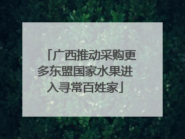 广西推动采购更多东盟国家水果进入寻常百姓家