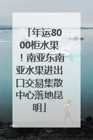 年运8000柜水果！南亚东南亚水果进出口交易集散中心落地昆明