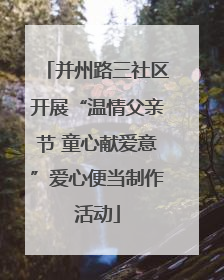 并州路三社区开展“温情父亲节 童心献爱意”爱心便当制作活动